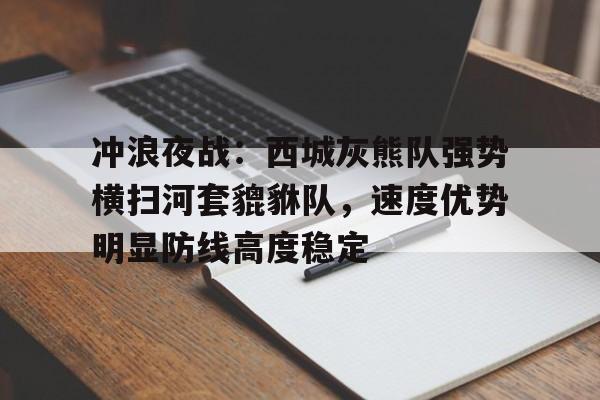 冲浪夜战：西城灰熊队强势横扫河套貔貅队，速度优势明显防线高度稳定